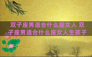 双子座男适合什么座女人 双子座男适合什么座女人生孩子